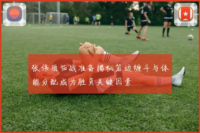 张伟丽临战准备揭秘笼边缠斗与体能分配成为胜负关键因素