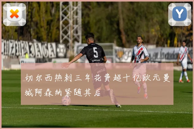 切尔西热刺三年花费超十亿欧元曼城阿森纳紧随其后