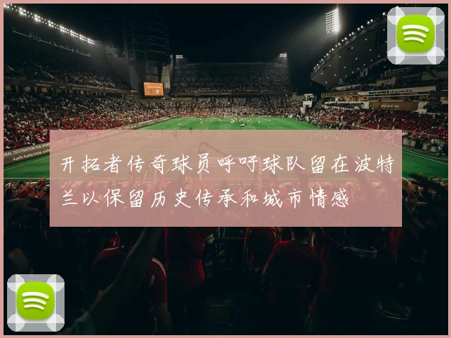 开拓者传奇球员呼吁球队留在波特兰以保留历史传承和城市情感