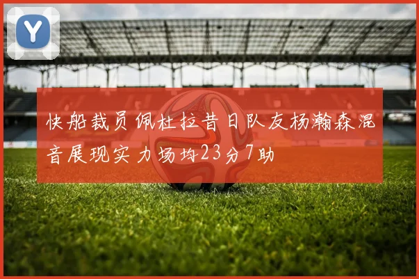 快船裁员佩杜拉昔日队友杨瀚森混音展现实力场均23分7助