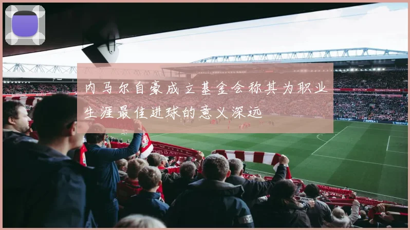 内马尔自豪成立基金会称其为职业生涯最佳进球的意义深远