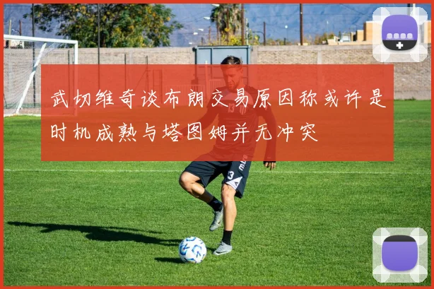 武切维奇谈布朗交易原因称或许是时机成熟与塔图姆并无冲突