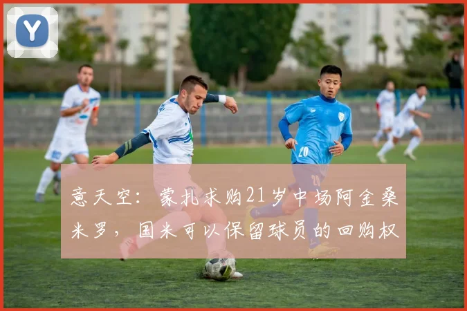 意天空：蒙扎求购21岁中场阿金桑米罗，国米可以保留球员的回购权