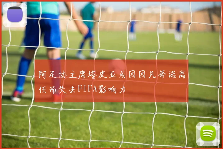 阿足协主席塔皮亚或因因凡蒂诺离任而失去FIFA影响力