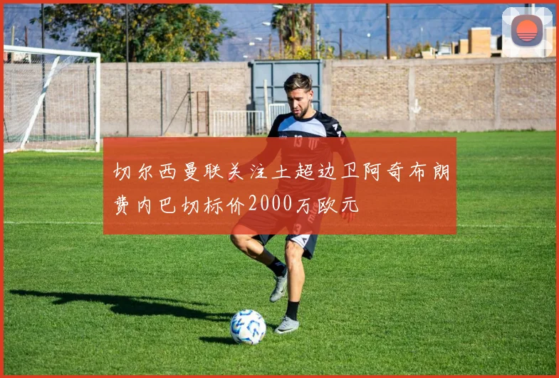 切尔西曼联关注土超边卫阿奇布朗费内巴切标价2000万欧元