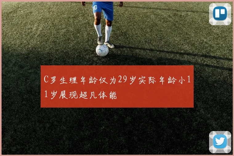 C罗生理年龄仅为29岁实际年龄小11岁展现超凡体能