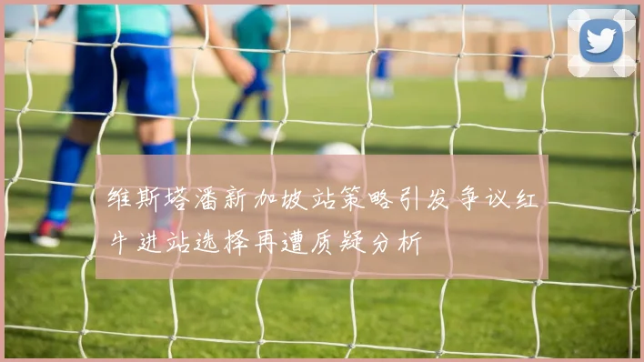 维斯塔潘新加坡站策略引发争议红牛进站选择再遭质疑分析