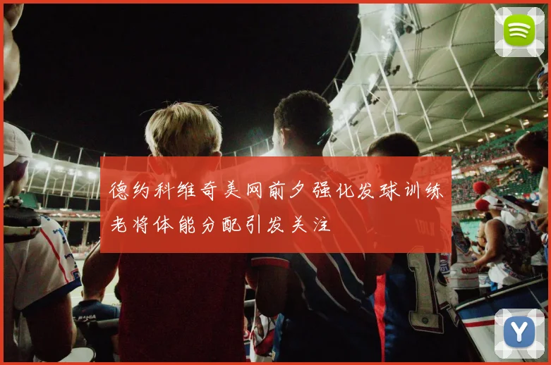 德约科维奇美网前夕强化发球训练老将体能分配引发关注