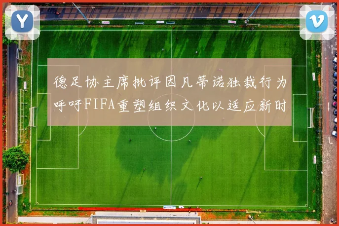 德足协主席批评因凡蒂诺独裁行为呼吁FIFA重塑组织文化以适应新时代