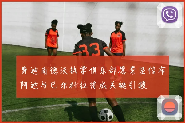 费迪南德谈执掌俱乐部愿景坚信布阿迪与巴尔科拉将成关键引援