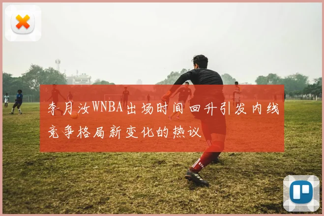 李月汝WNBA出场时间回升引发内线竞争格局新变化的热议